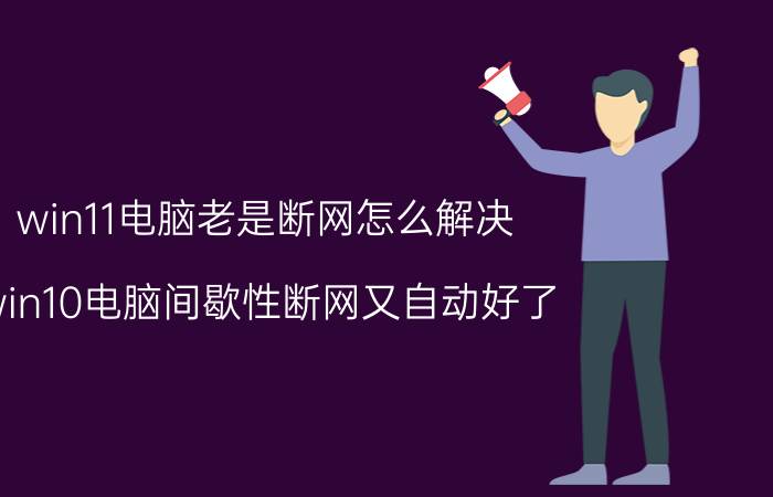 win11电脑老是断网怎么解决 win10电脑间歇性断网又自动好了？